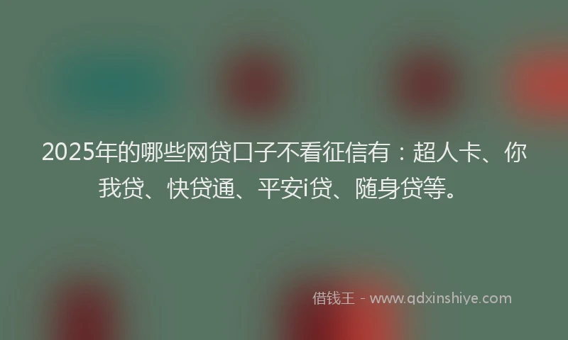 2025年的哪些网贷口子不看征信有：超人卡、你我贷、快贷通、平安i贷、随身贷等。