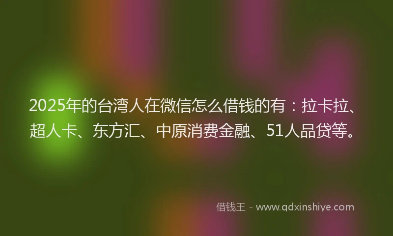 2025年的台湾人在微信怎么借钱的有：拉卡拉、超人卡、东方汇、中原消费金融、51人品贷等。