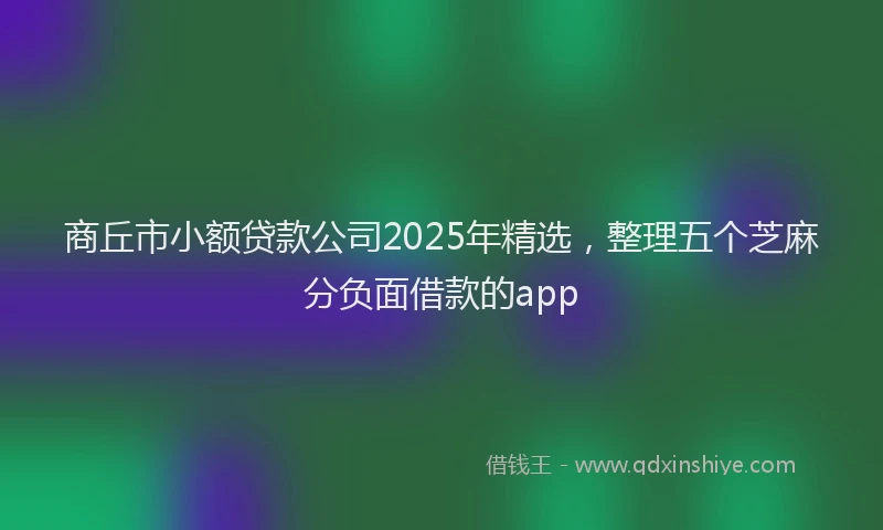 商丘市小额贷款公司2025年精选，整理五个芝麻分负面借款的app