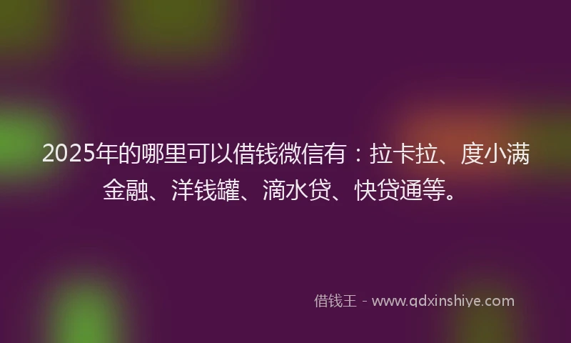 2025年的哪里可以借钱微信有：拉卡拉、度小满金融、洋钱罐、滴水贷、快贷通等。