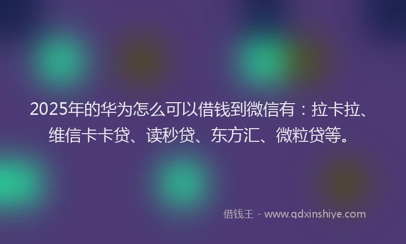 2025年的华为怎么可以借钱到微信有：拉卡拉、维信卡卡贷、读秒贷、东方汇、微粒贷等。