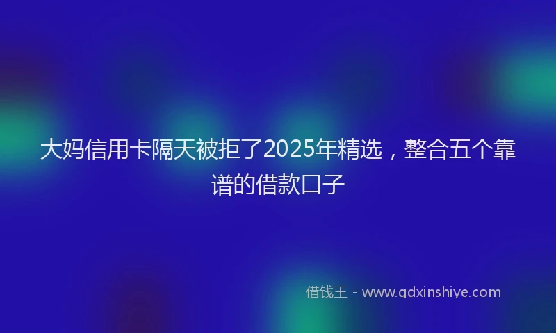大妈信用卡隔天被拒了2025年精选，整合五个靠谱的借款口子