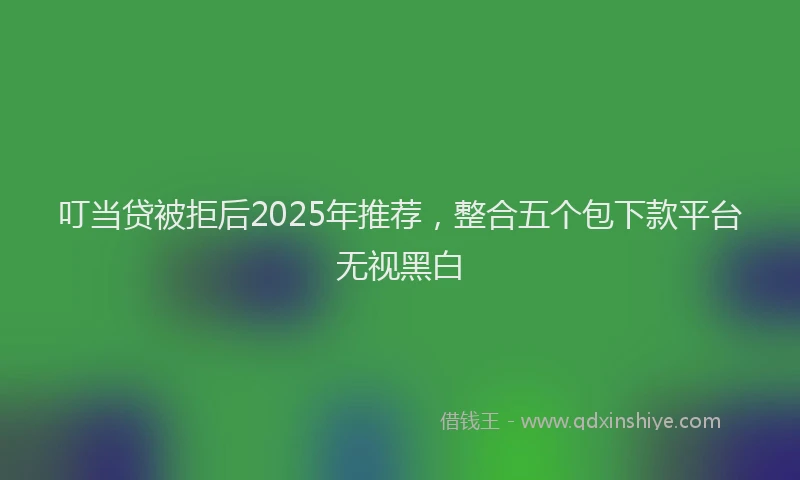 叮当贷被拒后2025年推荐，整合五个包下款平台无视黑白