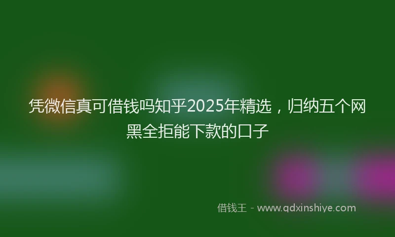 凭微信真可借钱吗知乎2025年精选，归纳五个网黑全拒能下款的口子
