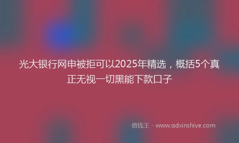 光大银行网申被拒可以2025年精选，概括5个真正无视一切黑能下款口子