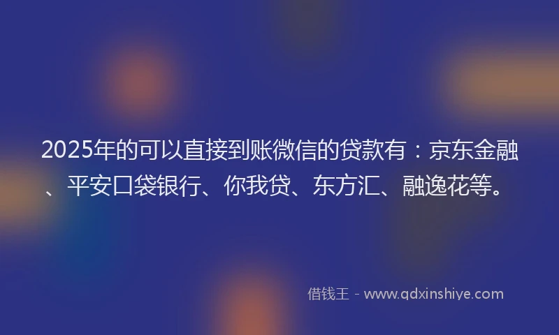 2025年的可以直接到账微信的贷款有：京东金融、平安口袋银行、你我贷、东方汇、融逸花等。