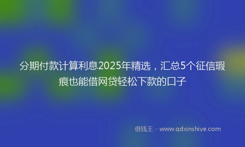 分期付款计算利息2025年精选，汇总5个征信瑕疵也能借网贷轻松下款的口子