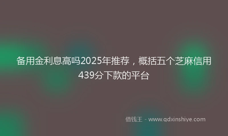 备用金利息高吗2025年推荐，概括五个芝麻信用439分下款的平台