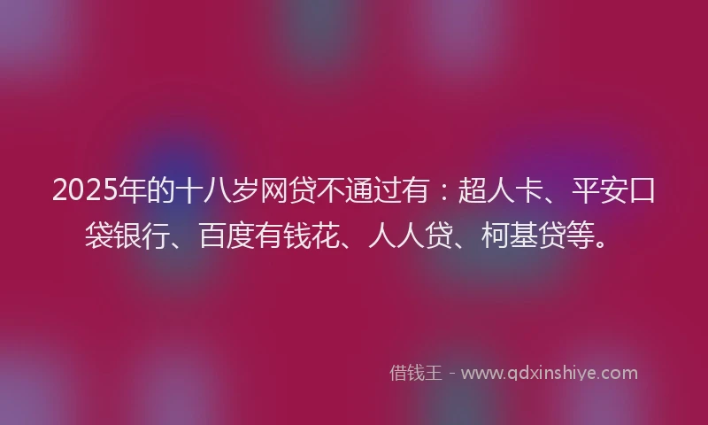 2025年的十八岁网贷不通过有：超人卡、平安口袋银行、百度有钱花、人人贷、柯基贷等。