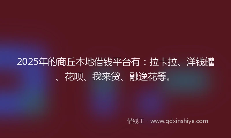 2025年的商丘本地借钱平台有：拉卡拉、洋钱罐、花呗、我来贷、融逸花等。