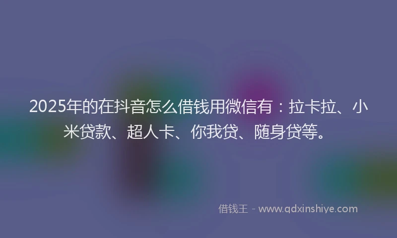 2025年的在抖音怎么借钱用微信有：拉卡拉、小米贷款、超人卡、你我贷、随身贷等。