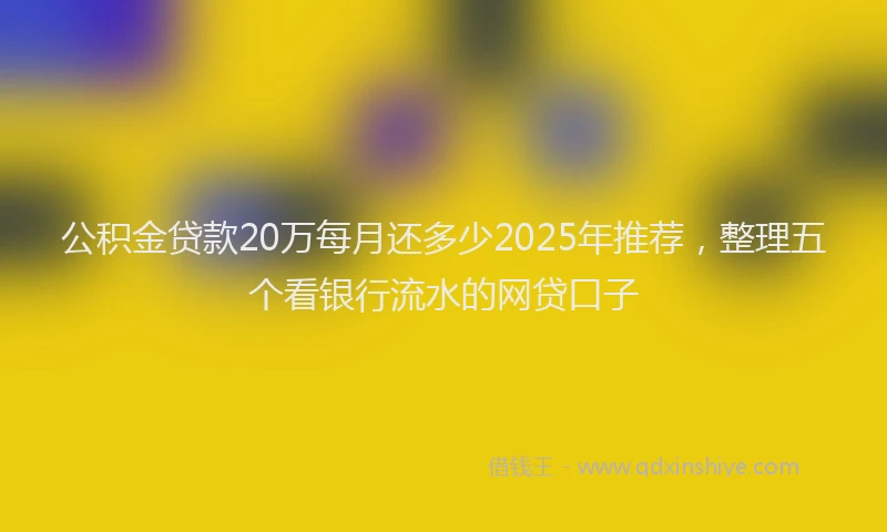 公积金贷款20万每月还多少2025年推荐，整理五个看银行流水的网贷口子