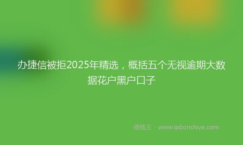 办捷信被拒2025年精选，概括五个无视逾期大数据花户黑户口子
