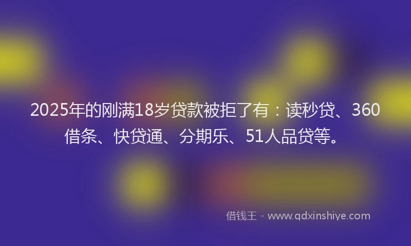 2025年的刚满18岁贷款被拒了有：读秒贷、360借条、快贷通、分期乐、51人品贷等。
