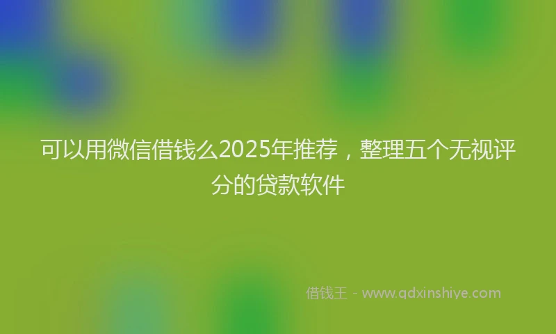 可以用微信借钱么2025年推荐，整理五个无视评分的贷款软件