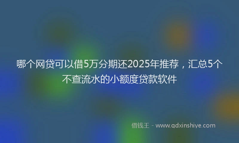 哪个网贷可以借5万分期还2025年推荐，汇总5个不查流水的小额度贷款软件