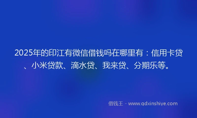 2025年的印江有微信借钱吗在哪里有：信用卡贷、小米贷款、滴水贷、我来贷、分期乐等。