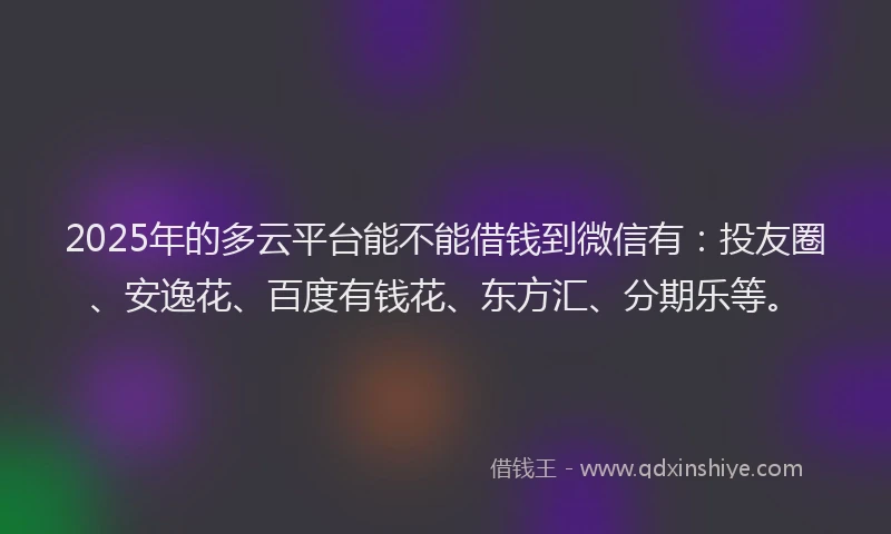2025年的多云平台能不能借钱到微信有：投友圈、安逸花、百度有钱花、东方汇、分期乐等。