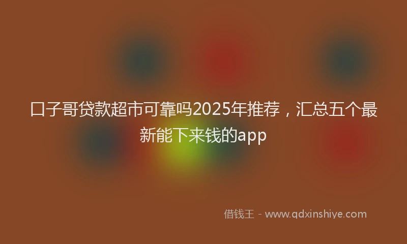 口子哥贷款超市可靠吗2025年推荐，汇总五个最新能下来钱的app