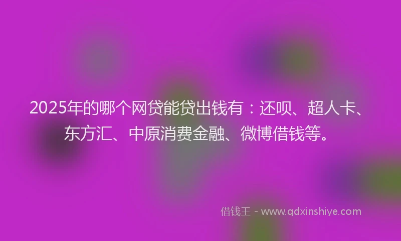 2025年的哪个网贷能贷出钱有：还呗、超人卡、东方汇、中原消费金融、微博借钱等。