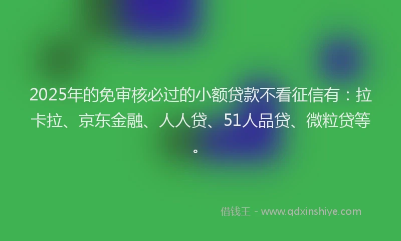 2025年的免审核必过的小额贷款不看征信有：拉卡拉、京东金融、人人贷、51人品贷、微粒贷等。