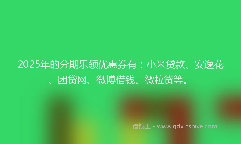 2025年的分期乐领优惠券有：小米贷款、安逸花、团贷网、微博借钱、微粒贷等。