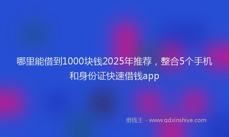 哪里能借到1000块钱2025年推荐，整合5个手机和身份证快速借钱app