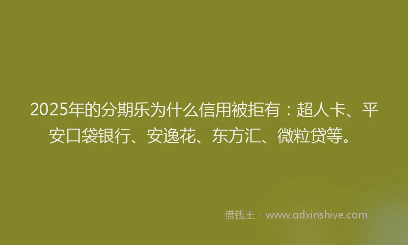 2025年的分期乐为什么信用被拒有：超人卡、平安口袋银行、安逸花、东方汇、微粒贷等。
