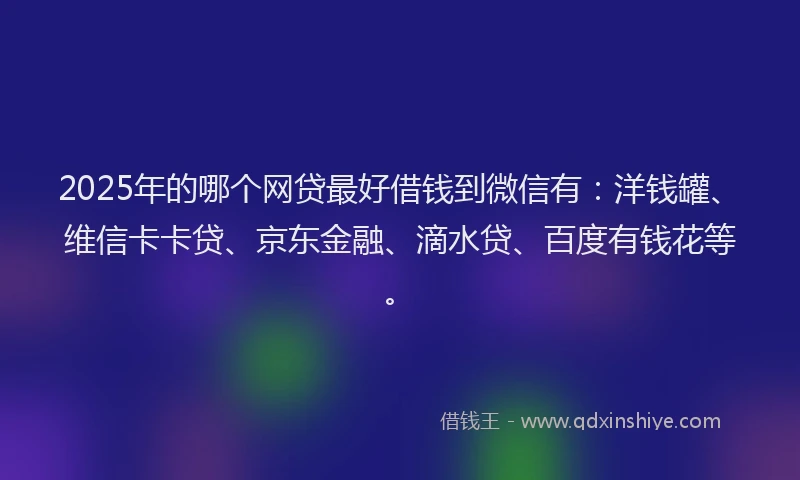 2025年的哪个网贷最好借钱到微信有：洋钱罐、维信卡卡贷、京东金融、滴水贷、百度有钱花等。