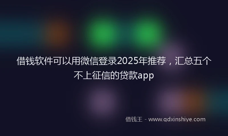 借钱软件可以用微信登录2025年推荐，汇总五个不上征信的贷款app