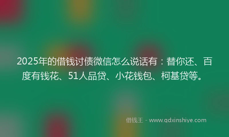 2025年的借钱讨债微信怎么说话有：替你还、百度有钱花、51人品贷、小花钱包、柯基贷等。