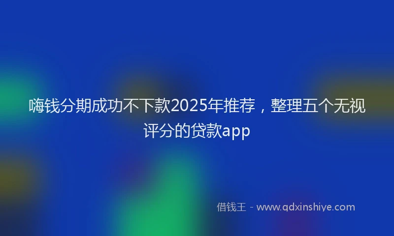 嗨钱分期成功不下款2025年推荐，整理五个无视评分的贷款app