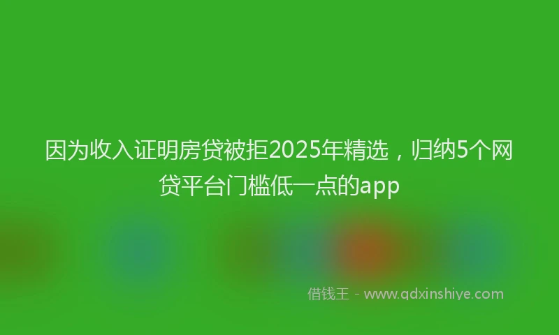 因为收入证明房贷被拒2025年精选，归纳5个网贷平台门槛低一点的app