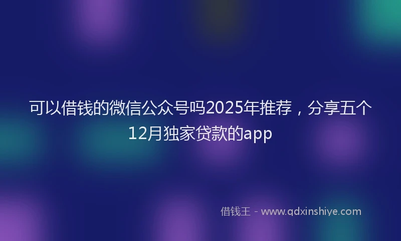 可以借钱的微信公众号吗2025年推荐，分享五个12月独家贷款的app
