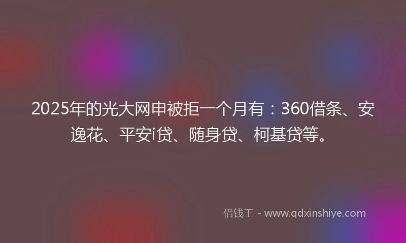 2025年的光大网申被拒一个月有：360借条、安逸花、平安i贷、随身贷、柯基贷等。