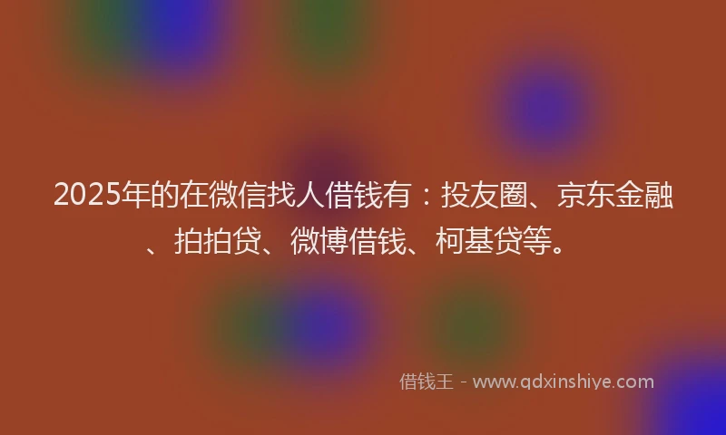 2025年的在微信找人借钱有：投友圈、京东金融、拍拍贷、微博借钱、柯基贷等。