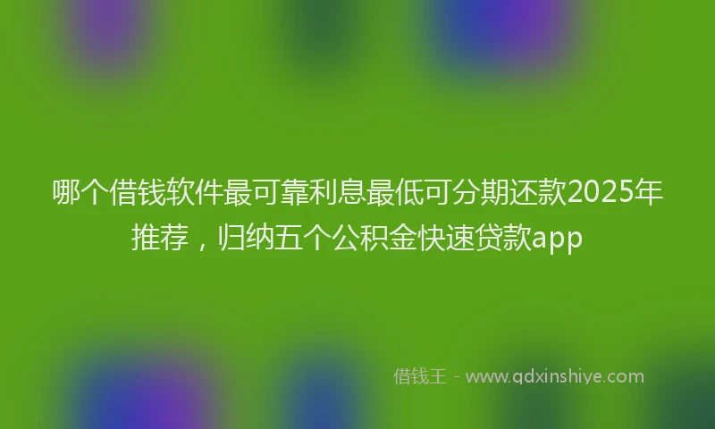 哪个借钱软件最可靠利息最低可分期还款2025年推荐，归纳五个公积金快速贷款app
