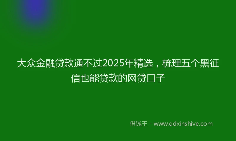 大众金融贷款通不过2025年精选，梳理五个黑征信也能贷款的网贷口子