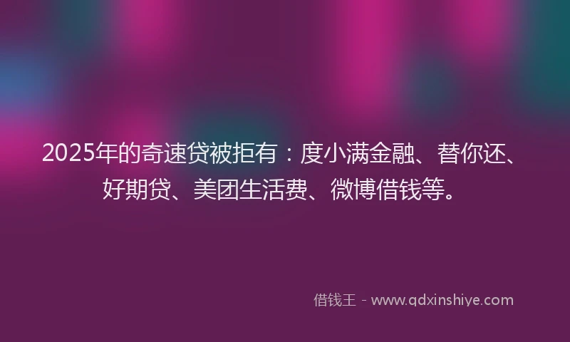 2025年的奇速贷被拒有：度小满金融、替你还、好期贷、美团生活费、微博借钱等。