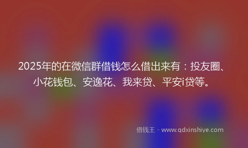 2025年的在微信群借钱怎么借出来有：投友圈、小花钱包、安逸花、我来贷、平安i贷等。