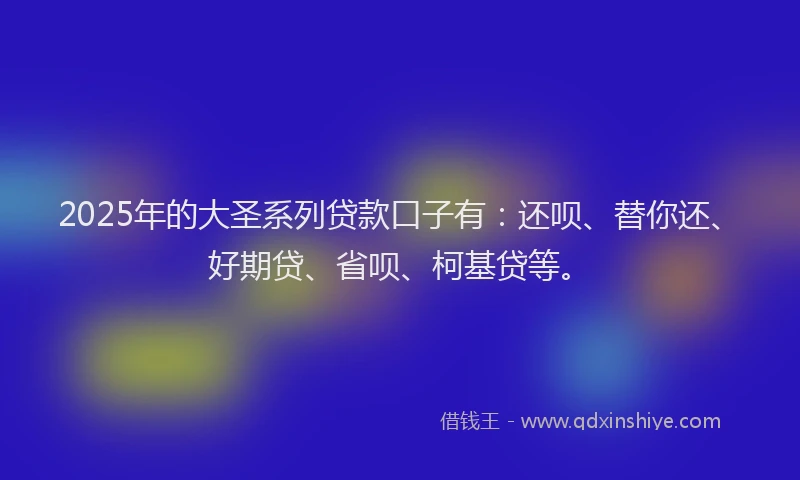 2025年的大圣系列贷款口子有：还呗、替你还、好期贷、省呗、柯基贷等。