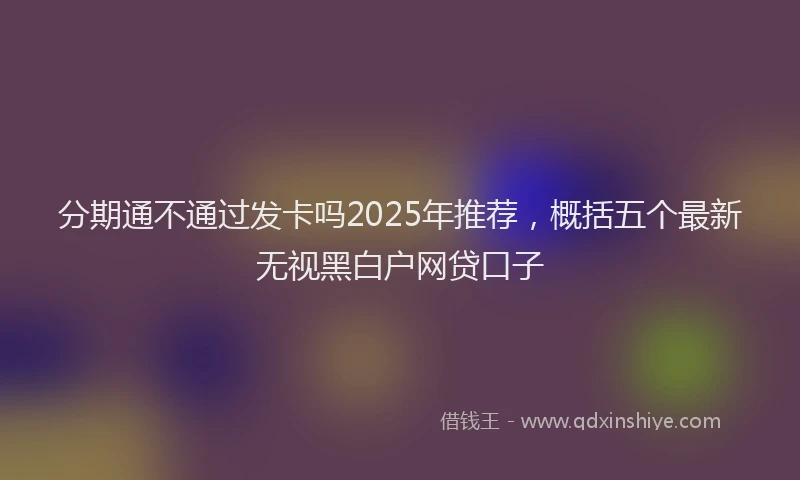 分期通不通过发卡吗2025年推荐，概括五个最新无视黑白户网贷口子