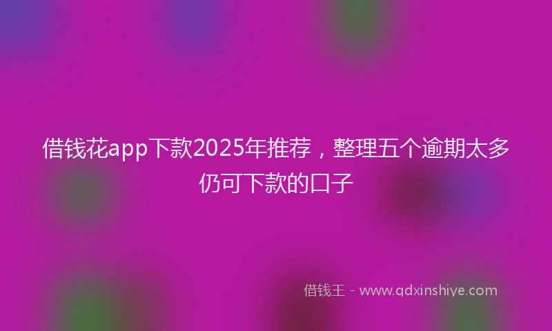 借钱花app下款2025年推荐，整理五个逾期太多仍可下款的口子