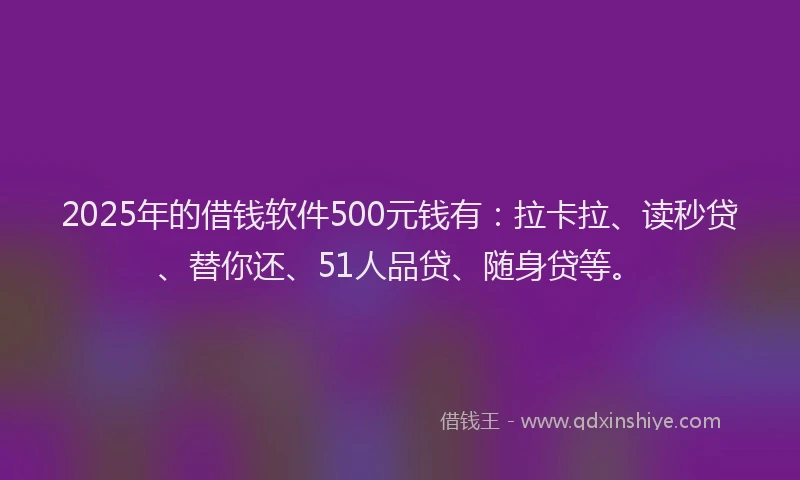 2025年的借钱软件500元钱有：拉卡拉、读秒贷、替你还、51人品贷、随身贷等。