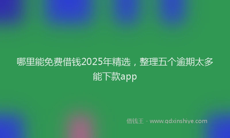 哪里能免费借钱2025年精选，整理五个逾期太多能下款app