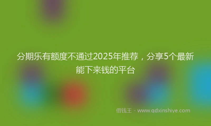分期乐有额度不通过2025年推荐，分享5个最新能下来钱的平台
