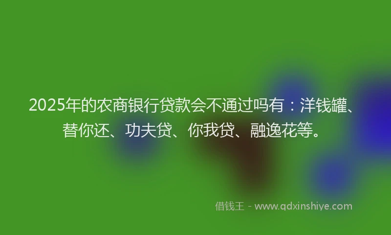 2025年的农商银行贷款会不通过吗有：洋钱罐、替你还、功夫贷、你我贷、融逸花等。