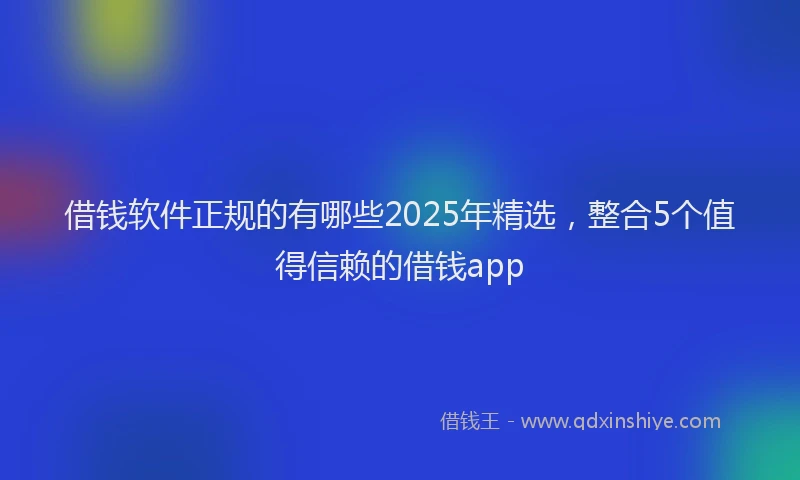 借钱软件正规的有哪些2025年精选，整合5个值得信赖的借钱app