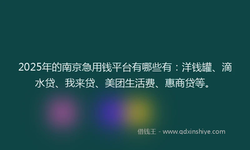 2025年的南京急用钱平台有哪些有：洋钱罐、滴水贷、我来贷、美团生活费、惠商贷等。