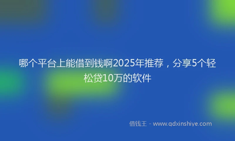 哪个平台上能借到钱啊2025年推荐，分享5个轻松贷10万的软件